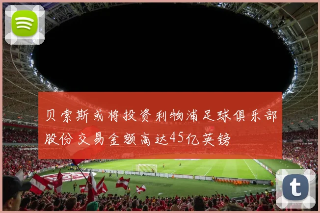 贝索斯或将投资利物浦足球俱乐部股份交易金额高达45亿英镑