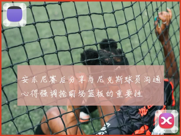 安东尼赛后分享与尼克斯球员沟通心得强调抢前场篮板的重要性