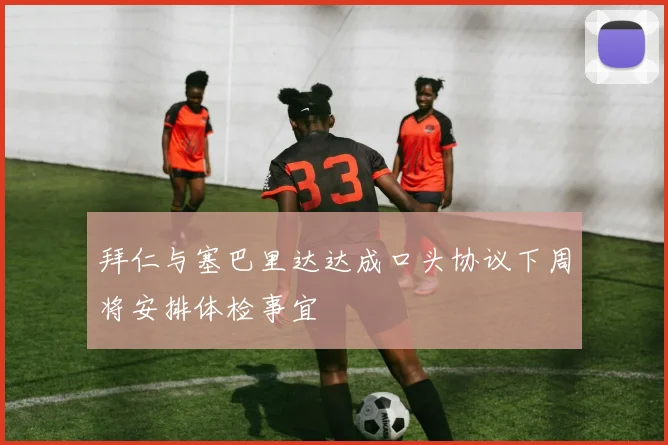 拜仁与塞巴里达达成口头协议下周将安排体检事宜