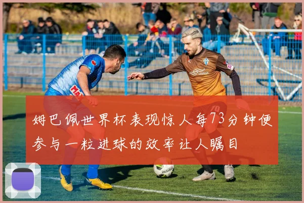 姆巴佩世界杯表现惊人每73分钟便参与一粒进球的效率让人瞩目