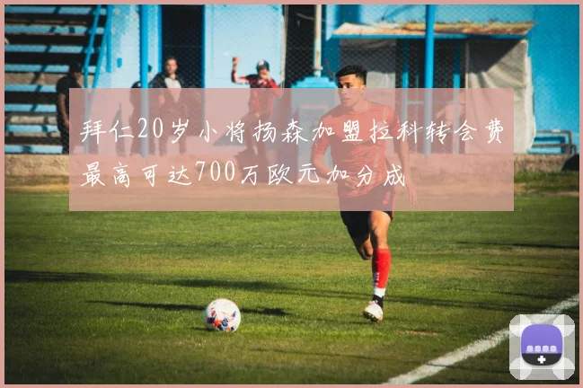 拜仁20岁小将扬森加盟拉科转会费最高可达700万欧元加分成