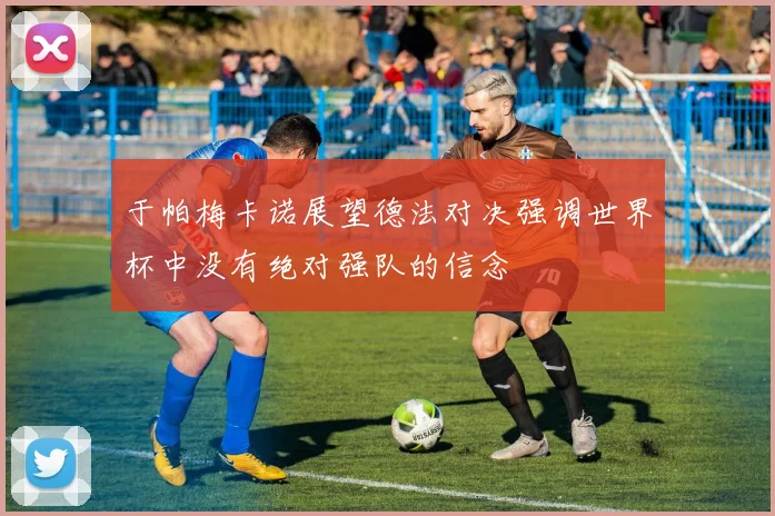 于帕梅卡诺展望德法对决强调世界杯中没有绝对强队的信念