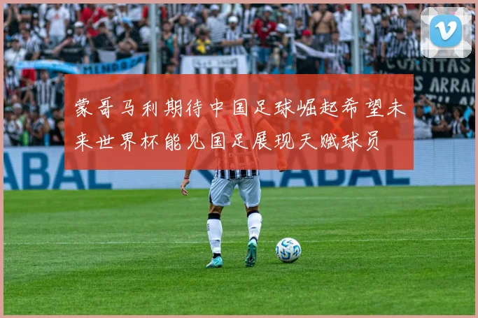 蒙哥马利期待中国足球崛起希望未来世界杯能见国足展现天赋球员