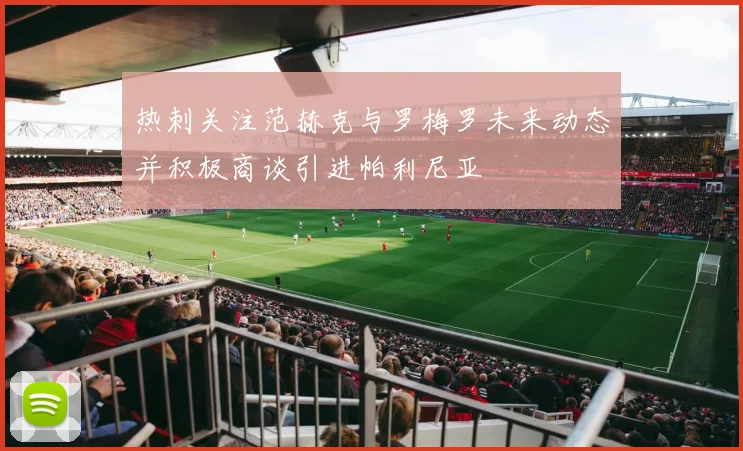 热刺关注范赫克与罗梅罗未来动态并积极商谈引进帕利尼亚
