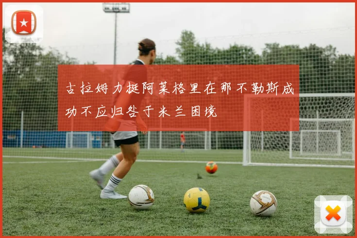古拉姆力挺阿莱格里在那不勒斯成功不应归咎于米兰困境