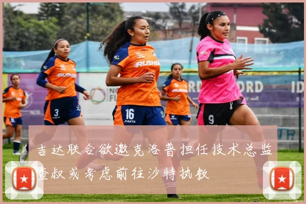 吉达联合欲邀克洛普担任技术总监渣叔或考虑前往沙特执教