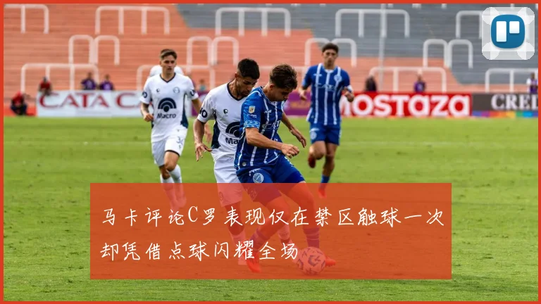 马卡评论C罗表现仅在禁区触球一次却凭借点球闪耀全场