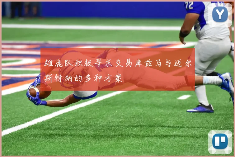 雄鹿队积极寻求交易库兹马与迈尔斯特纳的多种方案