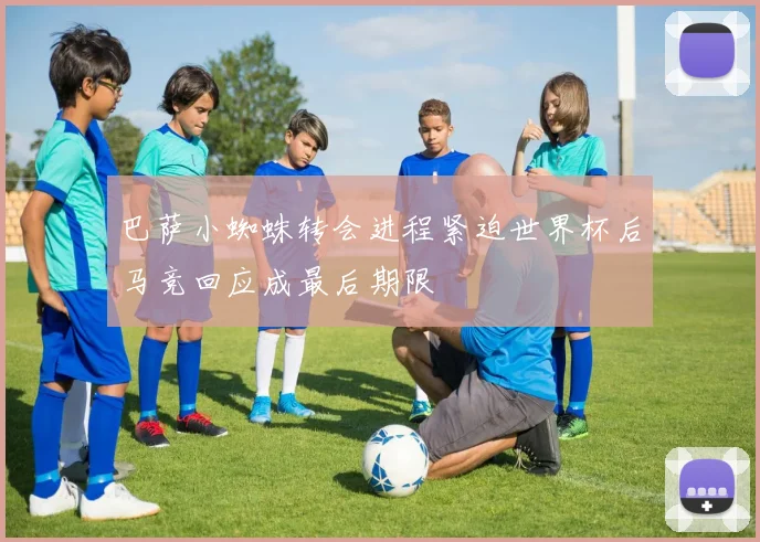 巴萨小蜘蛛转会进程紧迫世界杯后马竞回应成最后期限