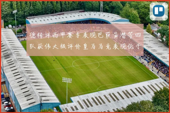 德转评西甲赛季表现巴萨黄潜等四队获伟大级评价皇马马竞表现低于预期