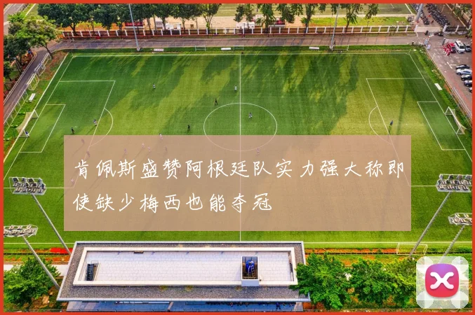 肯佩斯盛赞阿根廷队实力强大称即使缺少梅西也能夺冠