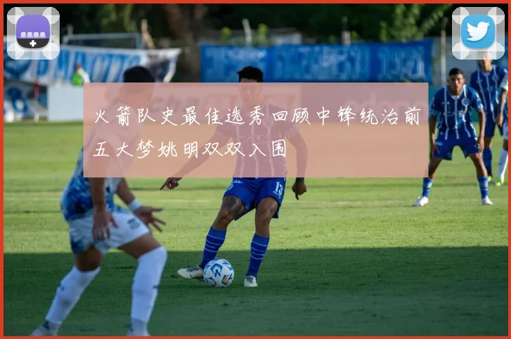 火箭队史最佳选秀回顾中锋统治前五大梦姚明双双入围