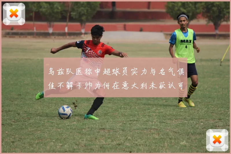 乌兹队医称中超球员实力与名气俱佳不解卡帅为何在意大利未获认可