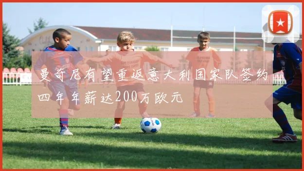 曼奇尼有望重返意大利国家队签约四年年薪达200万欧元